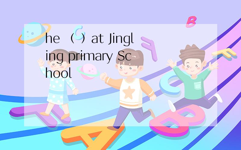 he （ ）at Jingling primary School