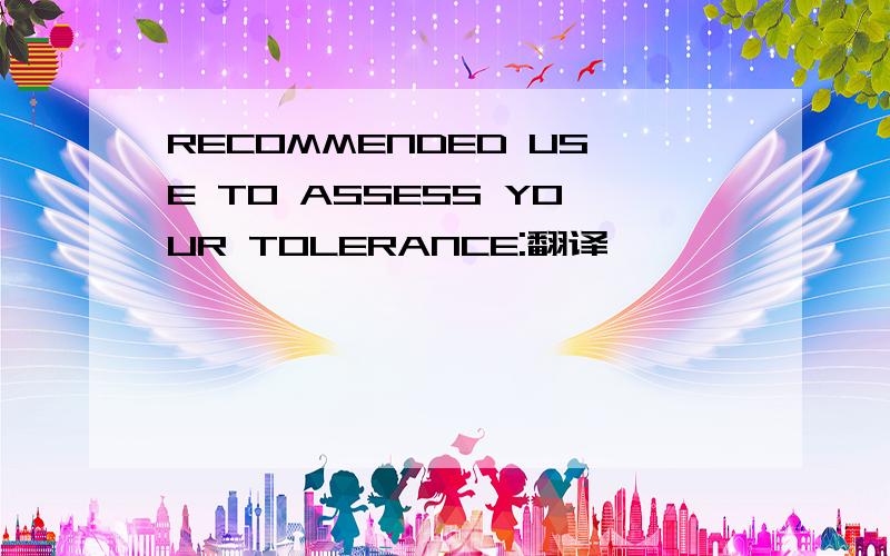 RECOMMENDED USE TO ASSESS YOUR TOLERANCE:翻译