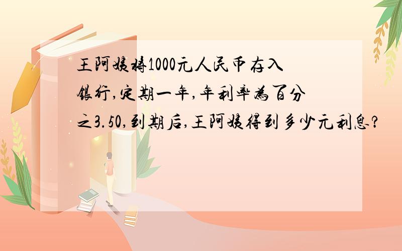 王阿姨将1000元人民币存入银行,定期一年,年利率为百分之3.50,到期后,王阿姨得到多少元利息?