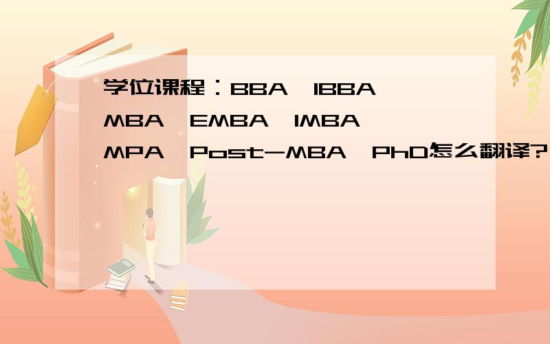 学位课程：BBA,IBBA,MBA,EMBA,IMBA,MPA,Post-MBA,PhD怎么翻译?