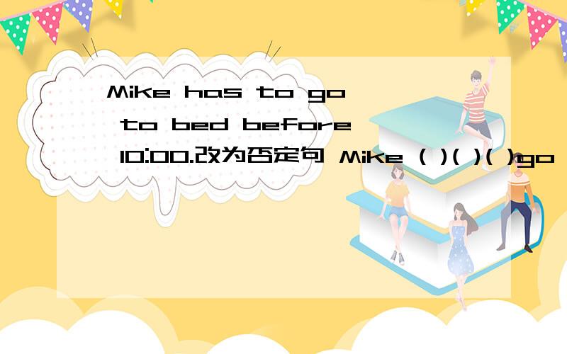 Mike has to go to bed before 10:00.改为否定句 Mike ( )( )( )go to bed before 10:00.