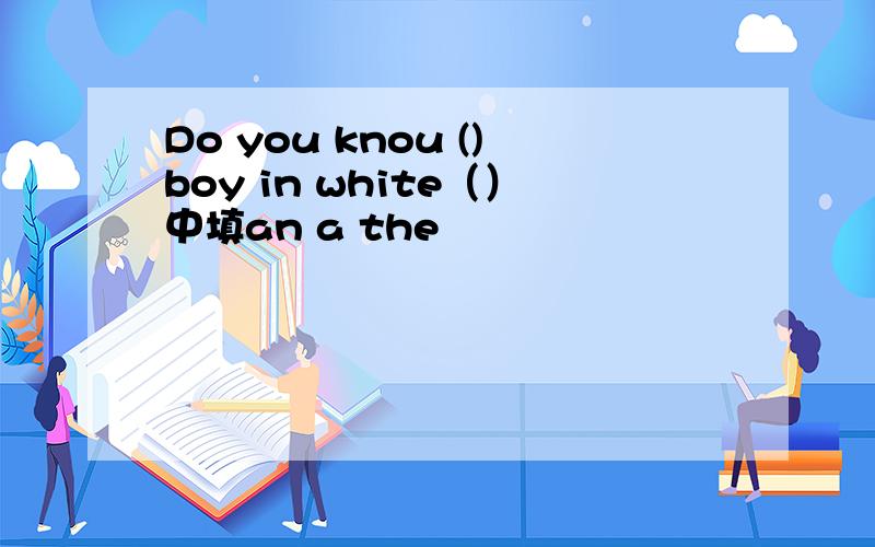 Do you knou ()boy in white（）中填an a the