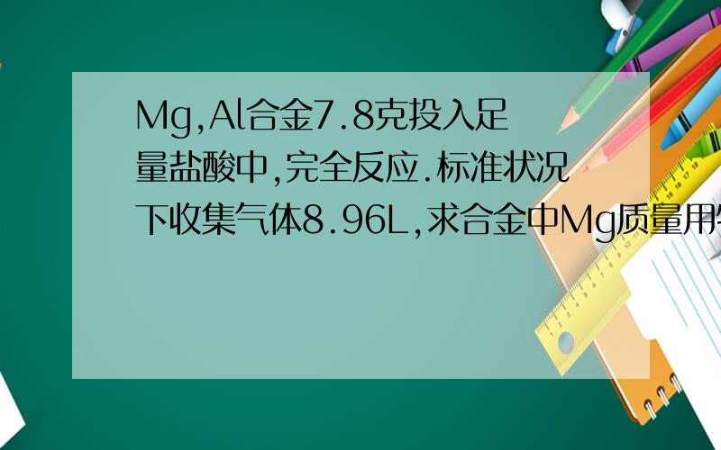 Mg,Al合金7.8克投入足量盐酸中,完全反应.标准状况下收集气体8.96L,求合金中Mg质量用物质的量计算