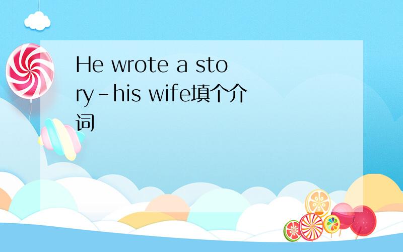 He wrote a story-his wife填个介词
