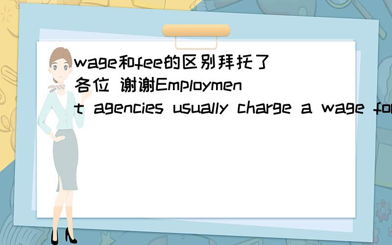 wage和fee的区别拜托了各位 谢谢Employment agencies usually charge a wage for their work.此处wage错误,应为 fee,为什么?