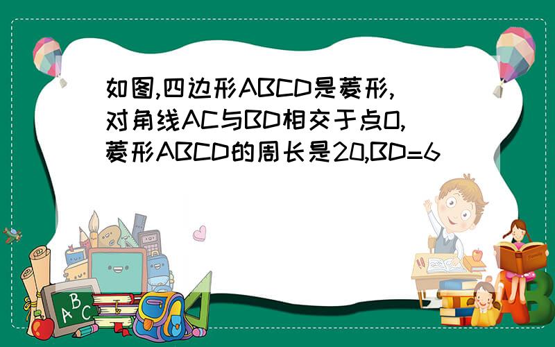 如图,四边形ABCD是菱形,对角线AC与BD相交于点O,菱形ABCD的周长是20,BD=6