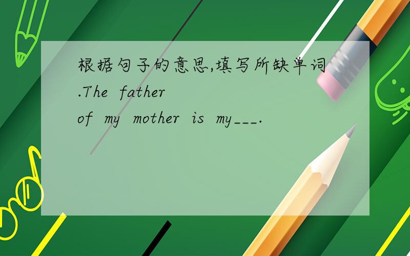 根据句子的意思,填写所缺单词.The  father  of  my  mother  is  my___.