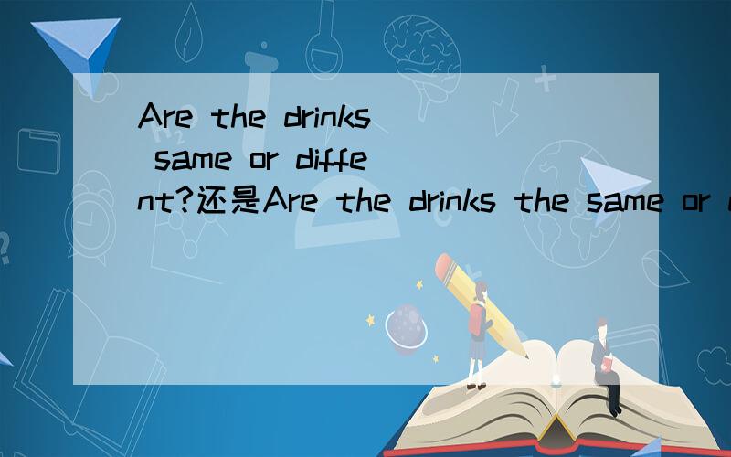 Are the drinks same or diffent?还是Are the drinks the same or different?