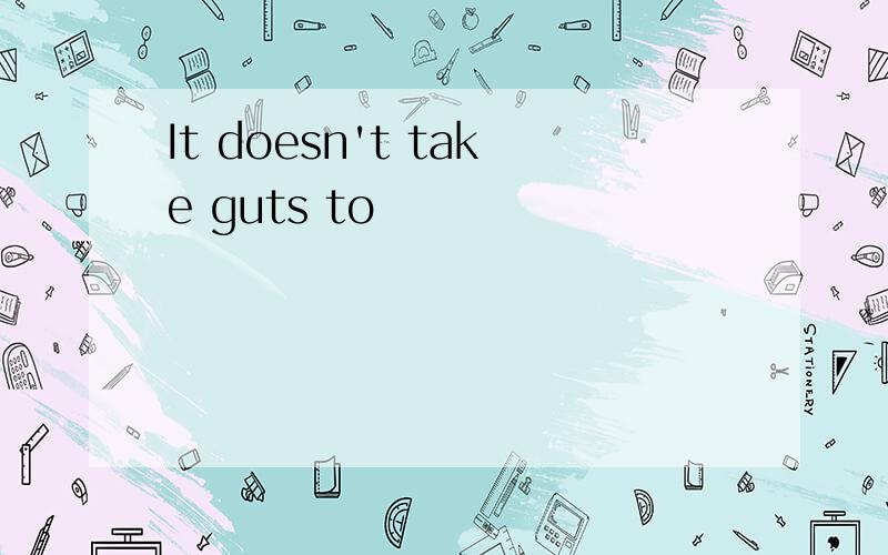 It doesn't take guts to