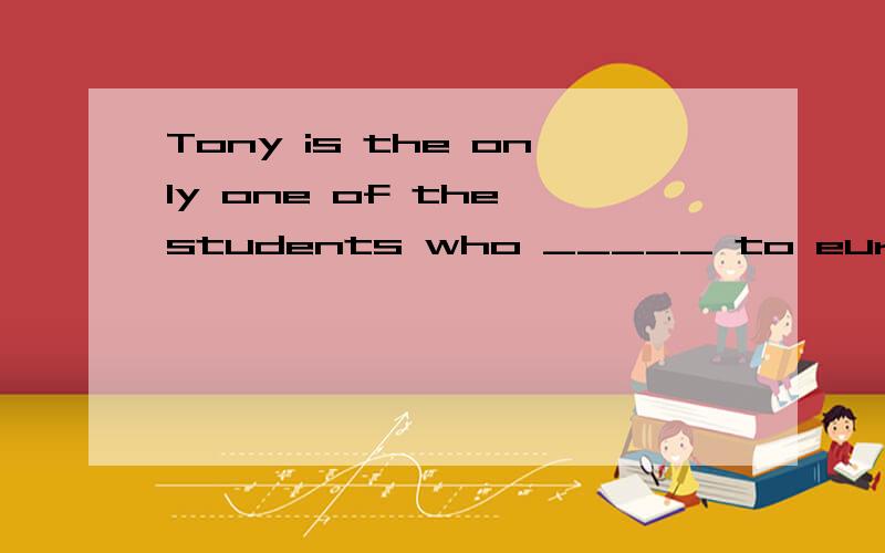 Tony is the only one of the students who _____ to europe.A have been B has been