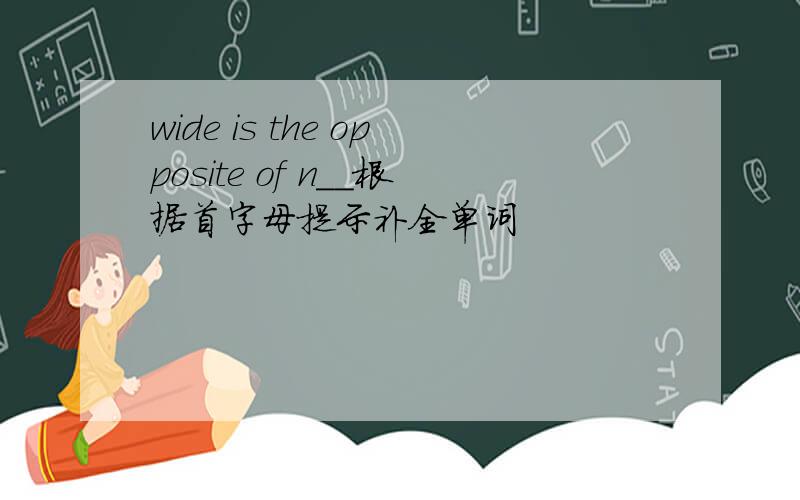 wide is the opposite of n__根据首字母提示补全单词