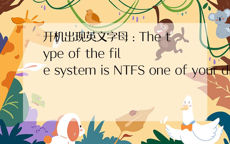 开机出现英文字母：The type of the file system is NTFS one of your disks needs to...
