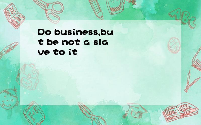 Do business,but be not a slave to it