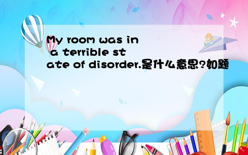 My room was in a terrible state of disorder.是什么意思?如题