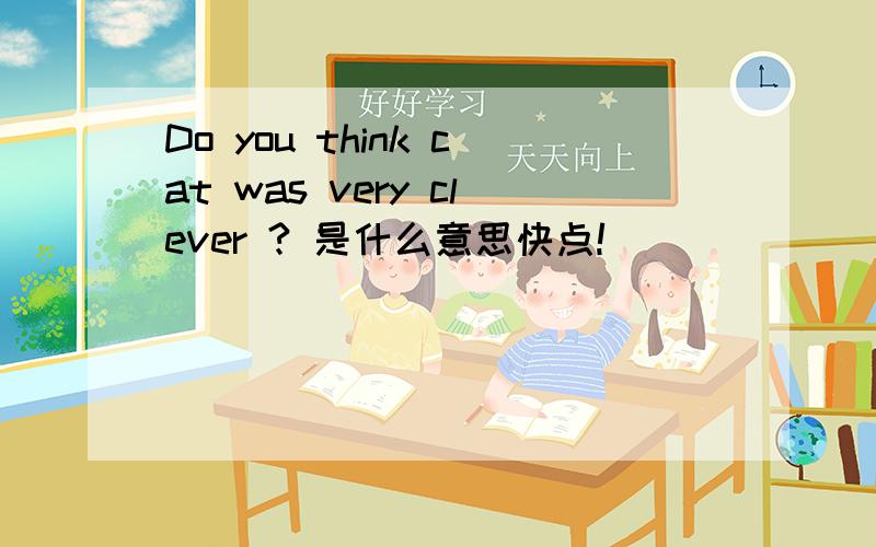Do you think cat was very clever ? 是什么意思快点!