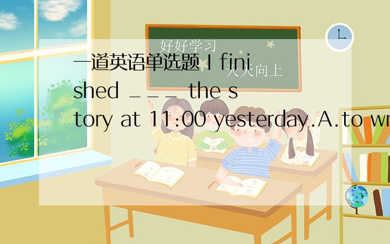 一道英语单选题 I finished ___ the story at 11:00 yesterday.A.to write B.write C.wrote D.writing