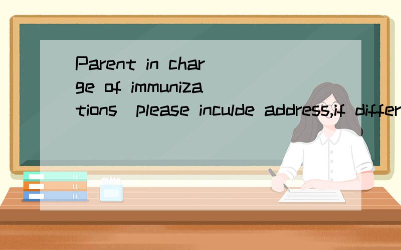 Parent in charge of immunizations(please inculde address,if different from above)表格中的一项,啥意思