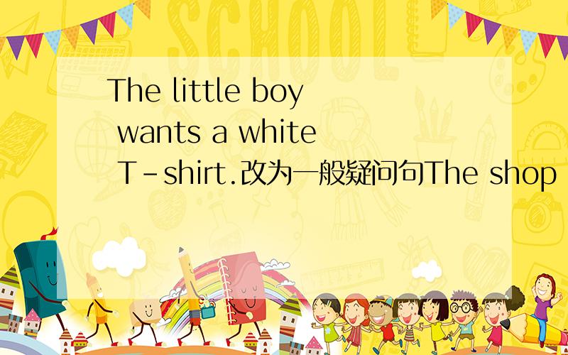 The little boy wants a white T-shirt.改为一般疑问句The shop sells the blouses for 10 dollars each.改为同义句He has （hamburgers）for supper.对打括号的部分提问
