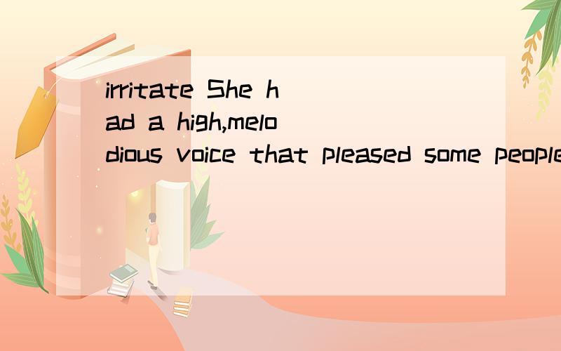 irritate She had a high,melodious voice that pleased some people but irritated others.