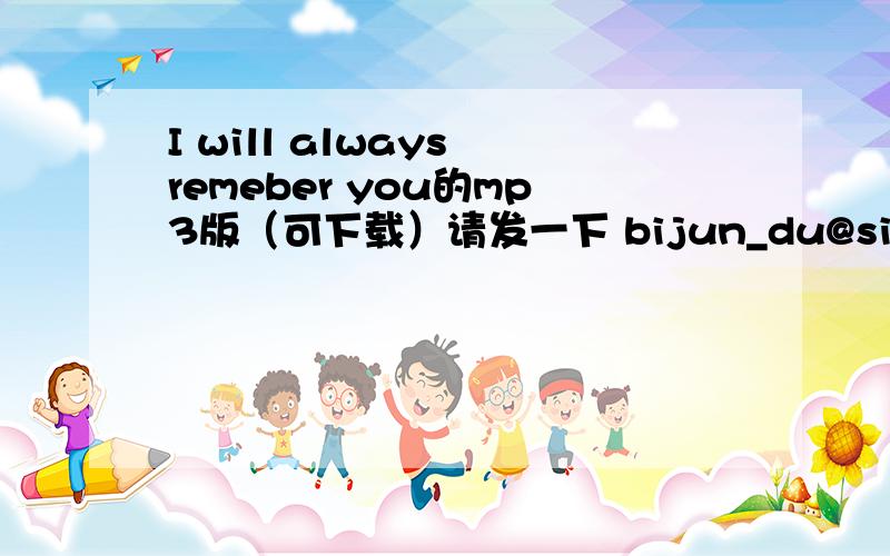 I will always remeber you的mp3版（可下载）请发一下 bijun_du@sina.com