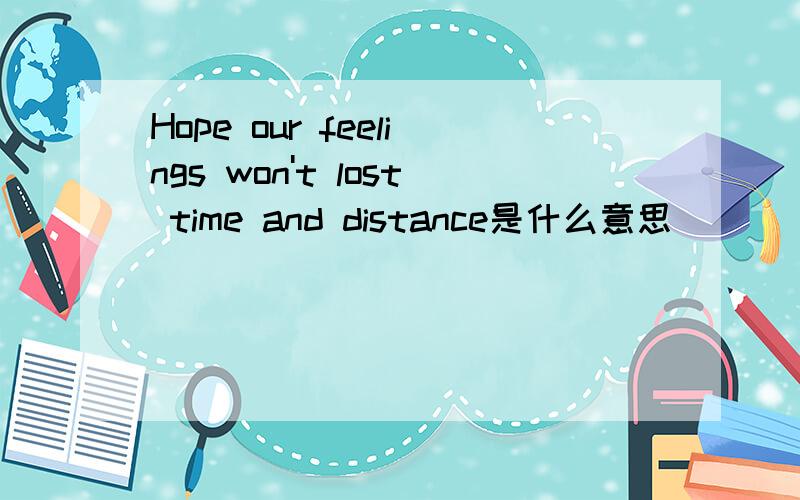 Hope our feelings won't lost time and distance是什么意思