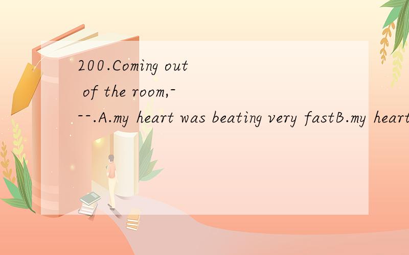 200.Coming out of the room,---.A.my heart was beating very fastB.my heart was felt beating very fastC.I felt my heart to beat very fastD.I felt my heart beating very fast