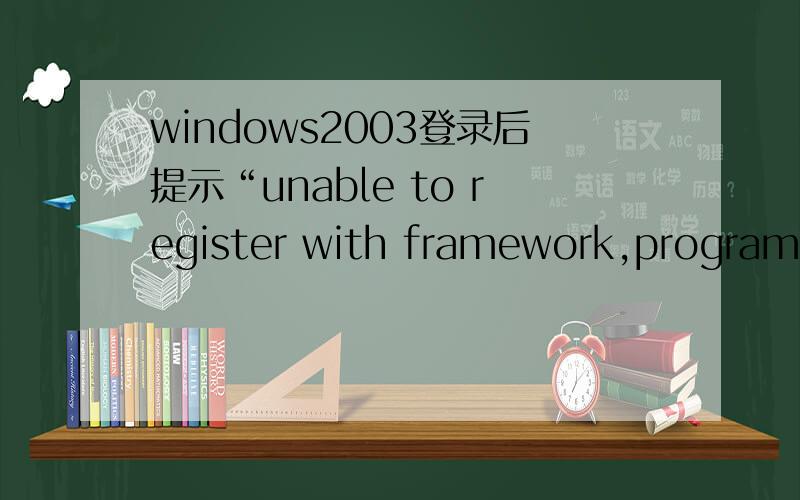 windows2003登录后提示“unable to register with framework,program will now exit”许多系统服务无法启动（应该说能启动的没几项了）,程序无法运行.远程连接做设置时突然断线,之后连上就出现这种问题!完