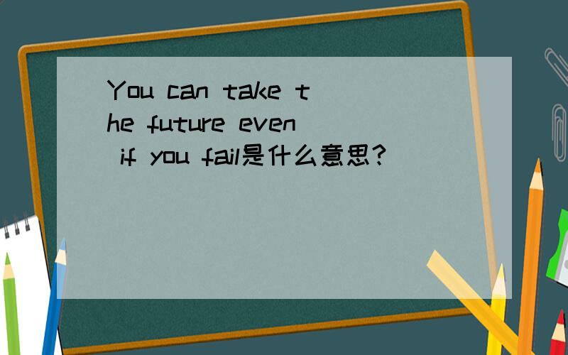 You can take the future even if you fail是什么意思?