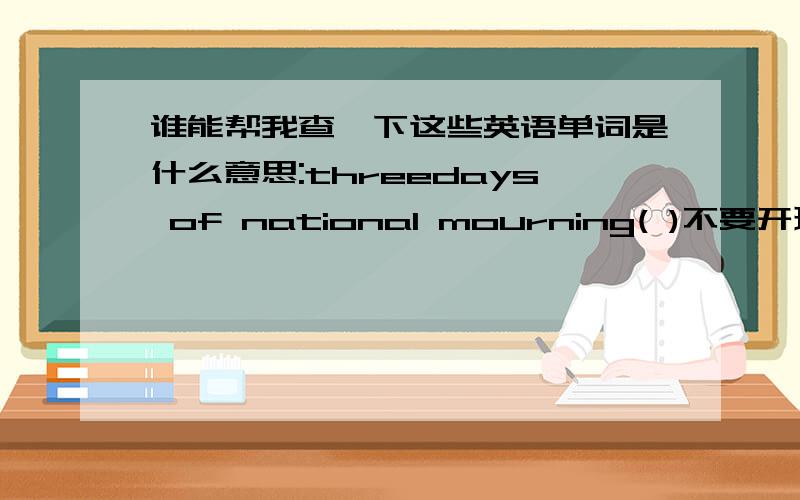 谁能帮我查一下这些英语单词是什么意思:threedays of national mourning( )不要开玩笑!