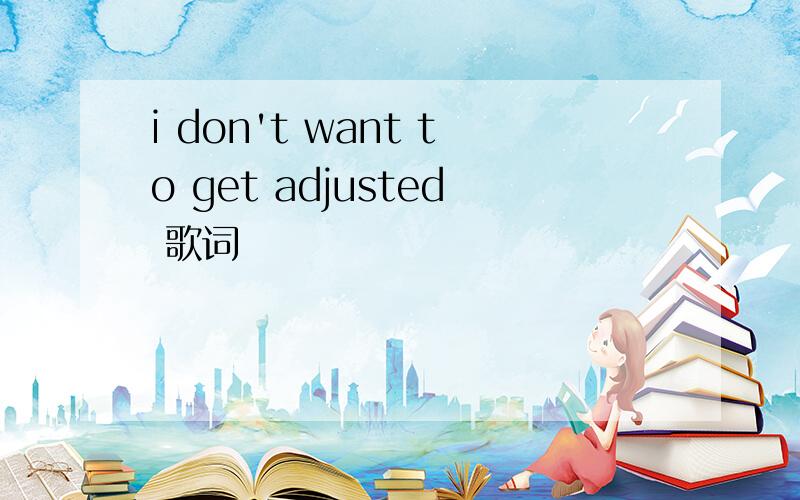 i don't want to get adjusted 歌词