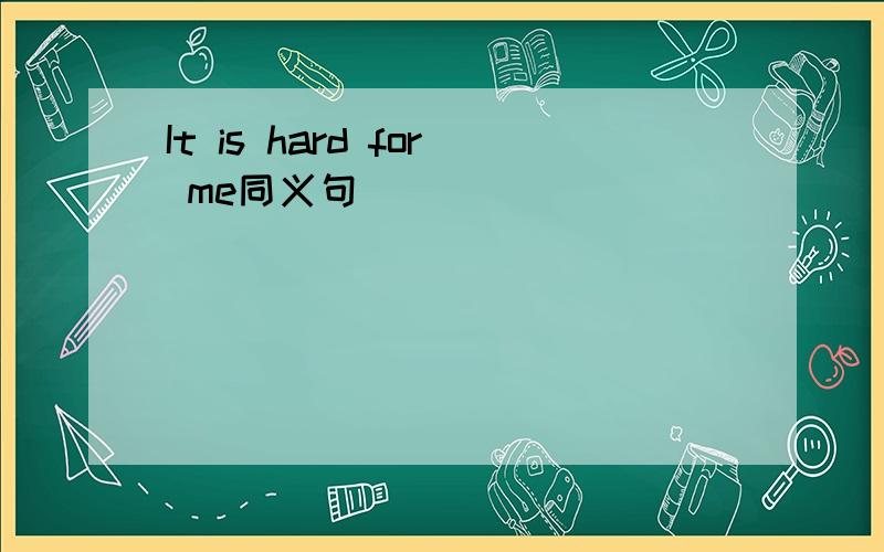 It is hard for me同义句