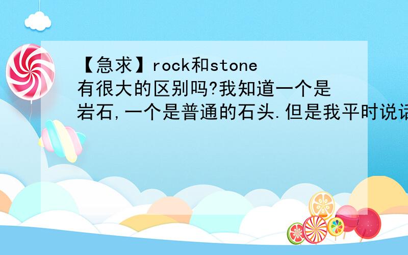 【急求】rock和stone有很大的区别吗?我知道一个是岩石,一个是普通的石头.但是我平时说话的时候,这两种说石头的单词可以混用吗?比方说我看到书上写到了stone.那我转述的时候说成rock会误导