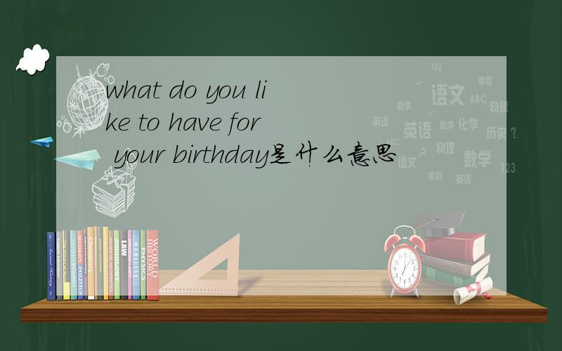 what do you like to have for your birthday是什么意思