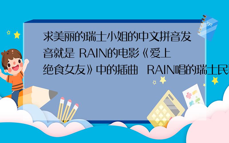 求美丽的瑞士小姐的中文拼音发音就是 RAIN的电影《爱上绝食女友》中的插曲  RAIN唱的瑞士民歌