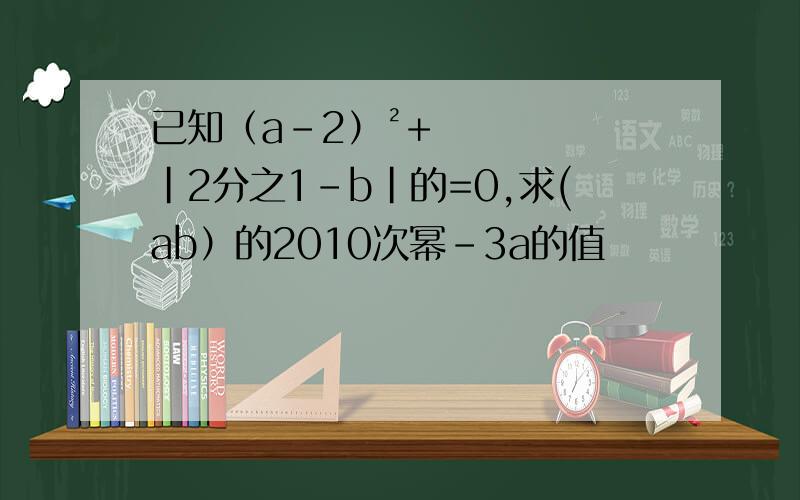 已知（a-2）²+|2分之1-b|的=0,求(ab）的2010次幂-3a的值