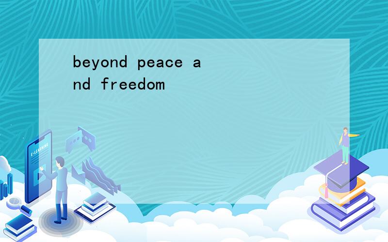 beyond peace and freedom