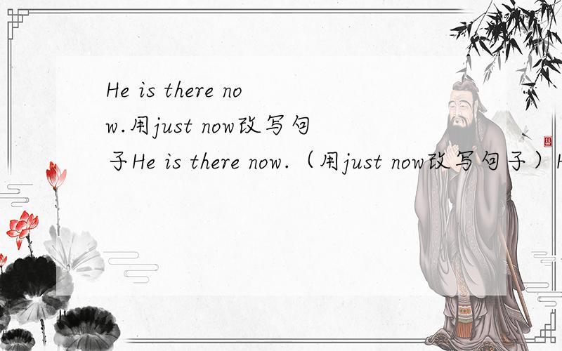 He is there now.用just now改写句子He is there now.（用just now改写句子）He ▁▁▁ here ▁▁▁ ▁▁▁.