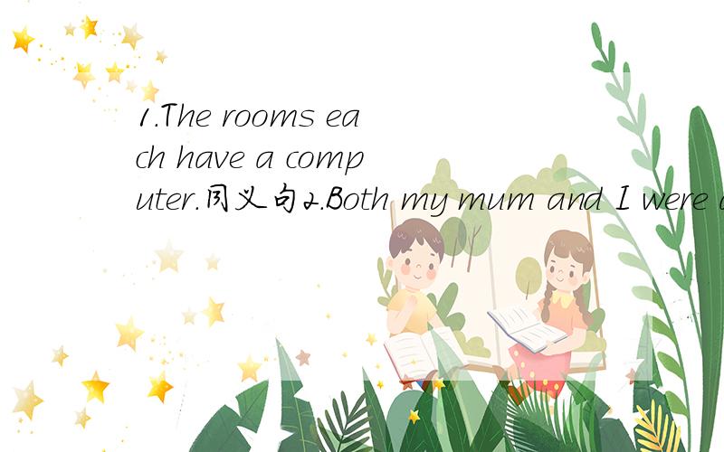 1.The rooms each have a computer.同义句2.Both my mum and I were at home yesterday.同义句同义句；1换为--- ---the rooms---a computer.2换为--- ---my mum--- --- I ---at home yesterday.