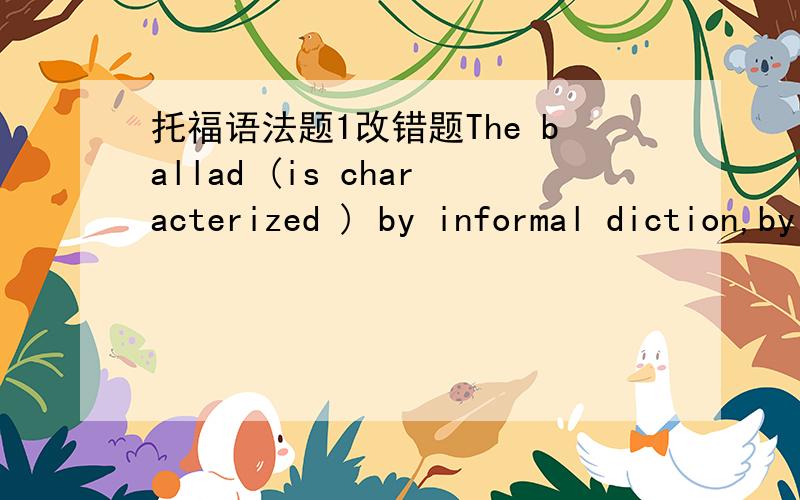 托福语法题1改错题The ballad (is characterized ) by informal diction,by a narrative largely (dependent) (on) action and dialogue,by thematic (intense),and by stress on repetition.