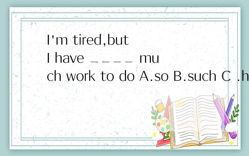 I'm tired,but I have ____ much work to do A.so B.such C .how D .a lot