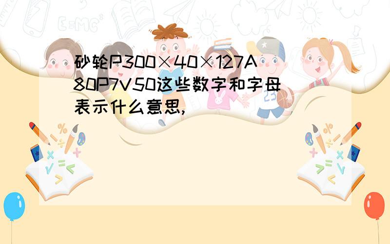 砂轮P300×40×127A80P7V50这些数字和字母表示什么意思,