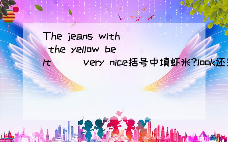 The jeans with the yellow belt ( )very nice括号中填虾米?look还是looks天哪谁能给我正确答案