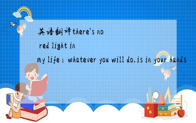 英语翻译there's no red light in my life ; whatever you will do,is in your hands