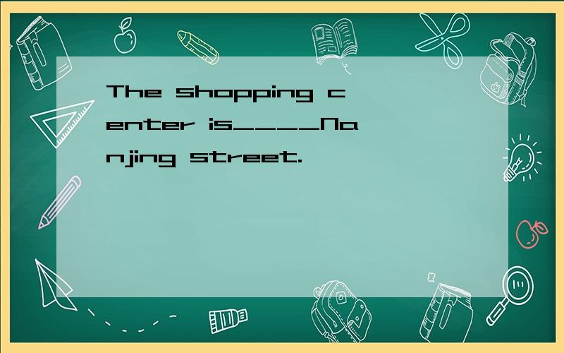 The shopping center is____Nanjing street.