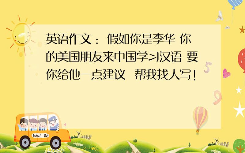 英语作文： 假如你是李华 你的美国朋友来中国学习汉语 要你给他一点建议  帮我找人写!