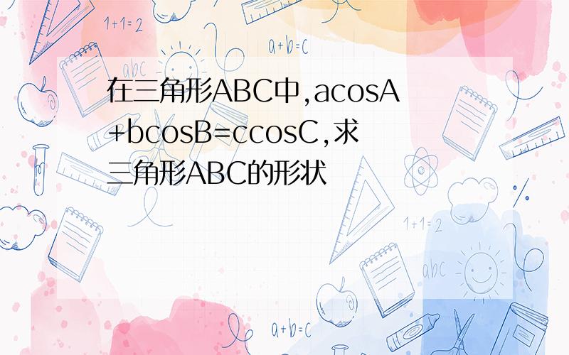 在三角形ABC中,acosA+bcosB=ccosC,求三角形ABC的形状