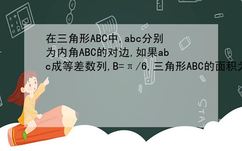 在三角形ABC中,abc分别为内角ABC的对边,如果abc成等差数列,B=π/6,三角形ABC的面积为3/2,那么b=?跪求 在线等