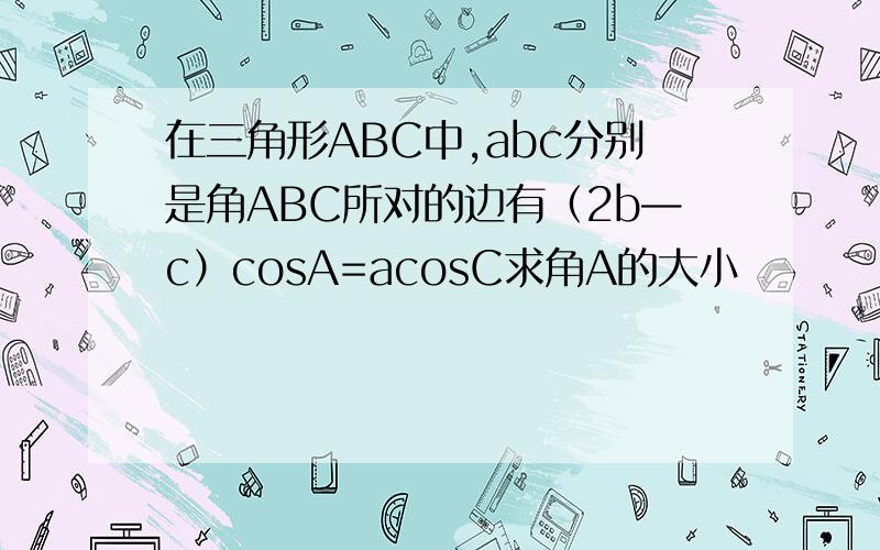 在三角形ABC中,abc分别是角ABC所对的边有（2b—c）cosA=acosC求角A的大小
