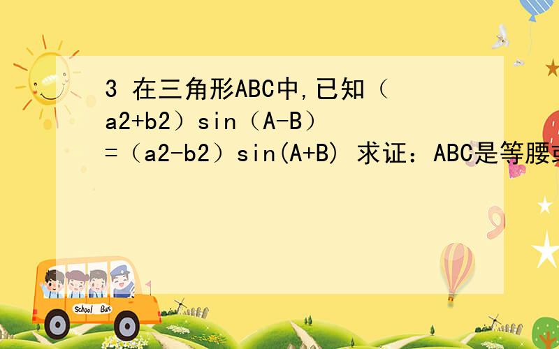 3 在三角形ABC中,已知（a2+b2）sin（A-B）=（a2-b2）sin(A+B) 求证：ABC是等腰或直角三角形(a^2+b^2)sin(A-B)=(a^2-b^2)sin(A+B),(sin^A+sin^B)sin(A-B)=(sin^A-sin^B)sin(A+B) sin^A*(sin(A+B)-sin(A-B))=sin^B*(sin(A-B)+sin(A+B)) sin^A*2c