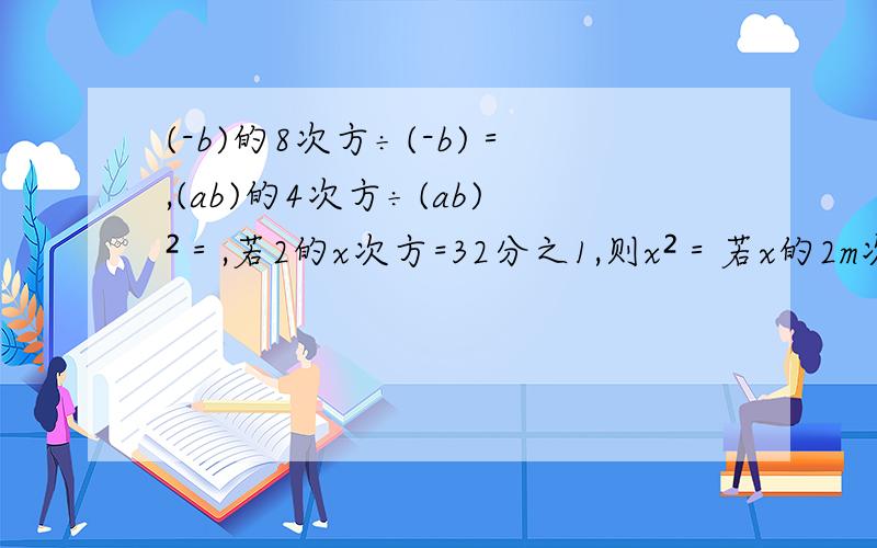 (-b)的8次方÷(-b)＝,(ab)的4次方÷(ab)²＝,若2的x次方=32分之1,则x²＝若x的2m次方÷x²＝x的6次方,则m＝,计算32的m次方÷8的m次方×4结果为,已知x+y=10,xy=4,则x²+y²,用提公因式法5a(x-y)-10b(